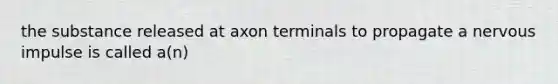 the substance released at axon terminals to propagate a nervous impulse is called a(n)