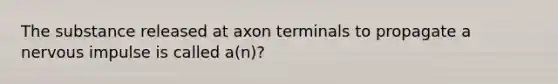 The substance released at axon terminals to propagate a nervous impulse is called a(n)?