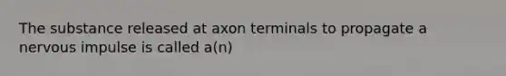 The substance released at axon terminals to propagate a nervous impulse is called a(n)