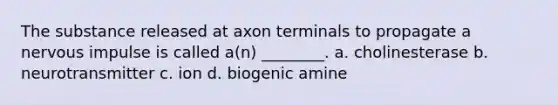 The substance released at axon terminals to propagate a nervous impulse is called a(n) ________. a. cholinesterase b. neurotransmitter c. ion d. biogenic amine