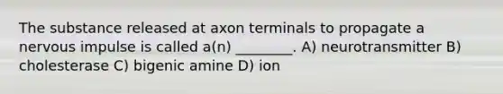 The substance released at axon terminals to propagate a nervous impulse is called a(n) ________. A) neurotransmitter B) cholesterase C) bigenic amine D) ion