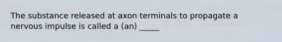 The substance released at axon terminals to propagate a nervous impulse is called a (an) _____