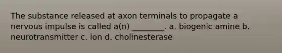 The substance released at axon terminals to propagate a nervous impulse is called a(n) ________. a. biogenic amine b. neurotransmitter c. ion d. cholinesterase