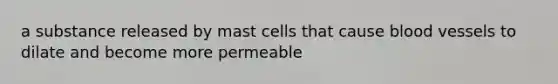 a substance released by mast cells that cause blood vessels to dilate and become more permeable