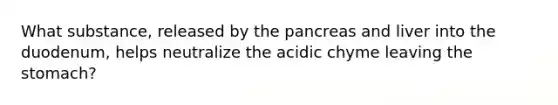 What substance, released by the pancreas and liver into the duodenum, helps neutralize the acidic chyme leaving the stomach?