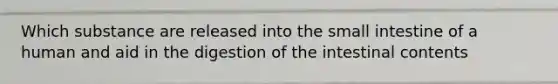 Which substance are released into the small intestine of a human and aid in the digestion of the intestinal contents
