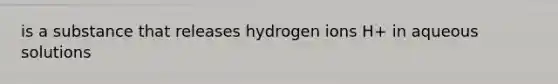 is a substance that releases hydrogen ions H+ in aqueous solutions