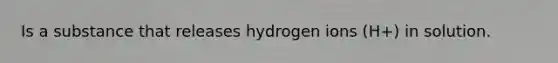 Is a substance that releases hydrogen ions (H+) in solution.