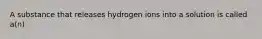 A substance that releases hydrogen ions into a solution is called a(n)