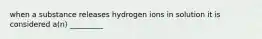 when a substance releases hydrogen ions in solution it is considered a(n) _________