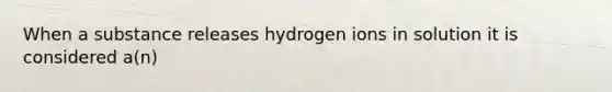 When a substance releases hydrogen ions in solution it is considered a(n)