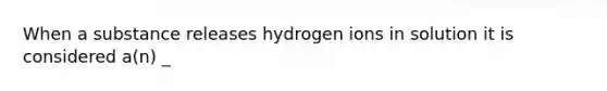 When a substance releases hydrogen ions in solution it is considered a(n) _