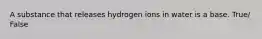 A substance that releases hydrogen ions in water is a base. True/ False