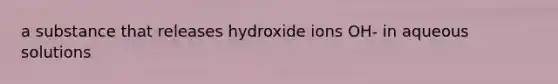 a substance that releases hydroxide ions OH- in aqueous solutions