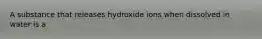 A substance that releases hydroxide ions when dissolved in water is a