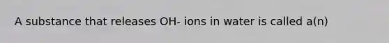 A substance that releases OH- ions in water is called a(n)