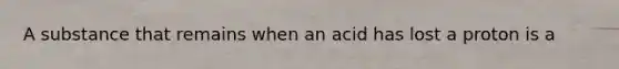 A substance that remains when an acid has lost a proton is a