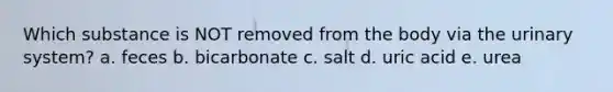 Which substance is NOT removed from the body via the urinary system? a. feces b. bicarbonate c. salt d. uric acid e. urea