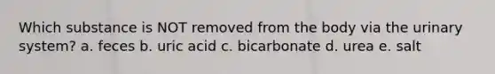 Which substance is NOT removed from the body via the urinary system? a. feces b. uric acid c. bicarbonate d. urea e. salt