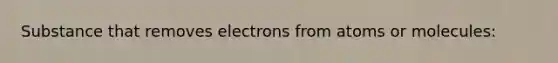 Substance that removes electrons from atoms or molecules: