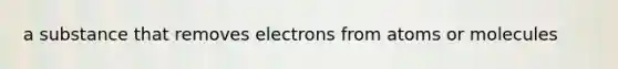 a substance that removes electrons from atoms or molecules