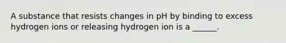 A substance that resists changes in pH by binding to excess hydrogen ions or releasing hydrogen ion is a ______.