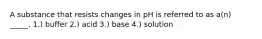 A substance that resists changes in pH is referred to as a(n) _____. 1.) buffer 2.) acid 3.) base 4.) solution