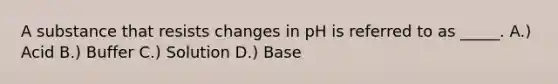 A substance that resists changes in pH is referred to as _____. A.) Acid B.) Buffer C.) Solution D.) Base