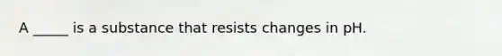 A _____ is a substance that resists changes in pH.