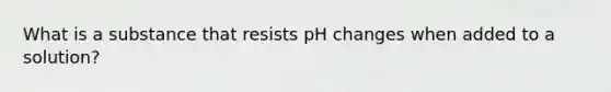 What is a substance that resists pH changes when added to a solution?