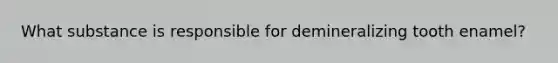 What substance is responsible for demineralizing tooth enamel?