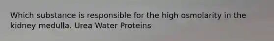 Which substance is responsible for the high osmolarity in the kidney medulla. Urea Water Proteins