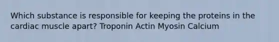 Which substance is responsible for keeping the proteins in the cardiac muscle apart? Troponin Actin Myosin Calcium