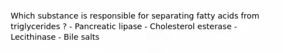 Which substance is responsible for separating fatty acids from triglycerides ? - Pancreatic lipase - Cholesterol esterase - Lecithinase - Bile salts