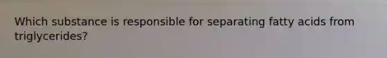 Which substance is responsible for separating fatty acids from triglycerides?