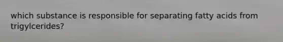which substance is responsible for separating fatty acids from trigylcerides?