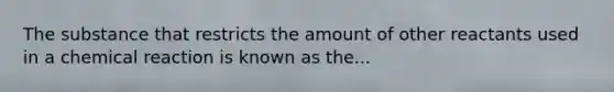 The substance that restricts the amount of other reactants used in a chemical reaction is known as the...