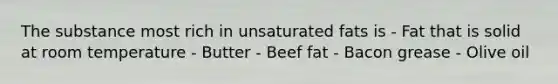 The substance most rich in unsaturated fats is - Fat that is solid at room temperature - Butter - Beef fat - Bacon grease - Olive oil