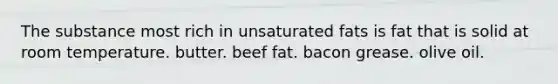 The substance most rich in unsaturated fats is fat that is solid at room temperature. butter. beef fat. bacon grease. olive oil.