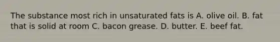 The substance most rich in unsaturated fats is A. olive oil. B. fat that is solid at room C. bacon grease. D. butter. E. beef fat.