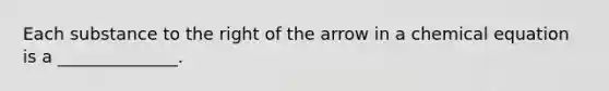 Each substance to the right of the arrow in a chemical equation is a ______________.