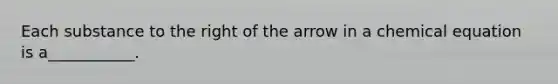 Each substance to the right of the arrow in a chemical equation is a___________.