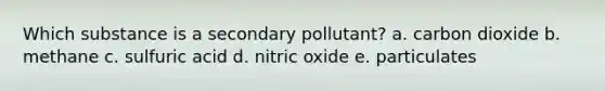 Which substance is a secondary pollutant? a. carbon dioxide b. methane c. sulfuric acid d. nitric oxide e. particulates