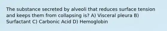 The substance secreted by alveoli that reduces surface tension and keeps them from collapsing is? A) Visceral pleura B) Surfactant C) Carbonic Acid D) Hemoglobin