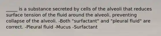 _____ is a substance secreted by cells of the alveoli that reduces surface tension of the fluid around the alveoli, preventing collapse of the alveoli. -Both "surfactant" and "pleural fluid" are correct. -Pleural fluid -Mucus -Surfactant