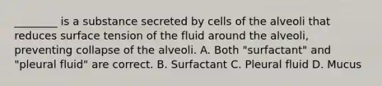 ________ is a substance secreted by cells of the alveoli that reduces surface tension of the fluid around the alveoli, preventing collapse of the alveoli. A. Both "surfactant" and "pleural fluid" are correct. B. Surfactant C. Pleural fluid D. Mucus