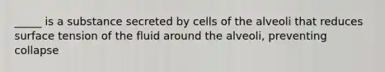 _____ is a substance secreted by cells of the alveoli that reduces surface tension of the fluid around the alveoli, preventing collapse