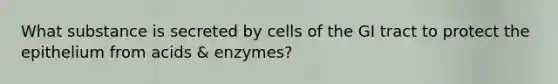 What substance is secreted by cells of the GI tract to protect the epithelium from acids & enzymes?