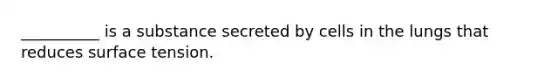 __________ is a substance secreted by cells in the lungs that reduces surface tension.