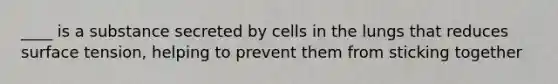 ____ is a substance secreted by cells in the lungs that reduces surface tension, helping to prevent them from sticking together